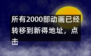 所有2000部動畫已經(jīng)轉(zhuǎn)移到新得地址，點擊進入觀看