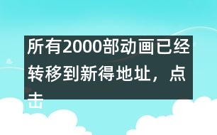 所有2000部動(dòng)畫已經(jīng)轉(zhuǎn)移到新得地址，點(diǎn)擊進(jìn)入觀看