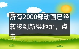 所有2000部動畫已經(jīng)轉(zhuǎn)移到新得地址，點擊進入觀看