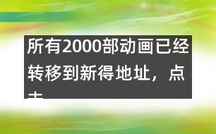 所有2000部動(dòng)畫已經(jīng)轉(zhuǎn)移到新得地址，點(diǎn)擊進(jìn)入觀看