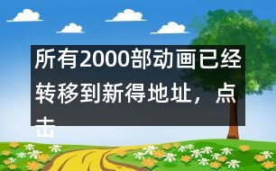 所有2000部動(dòng)畫(huà)已經(jīng)轉(zhuǎn)移到新得地址，點(diǎn)擊進(jìn)入觀看