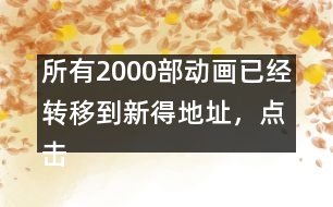 所有2000部動畫已經(jīng)轉移到新得地址，點擊進入觀看