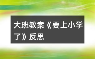 大班教案《要上小學了》反思