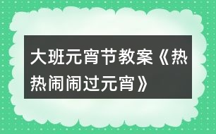 大班元宵節(jié)教案《熱熱鬧鬧過(guò)元宵》