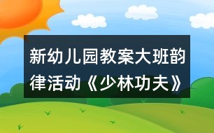 新幼兒園教案大班韻律活動(dòng)《少林功夫》反思