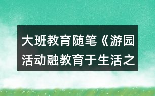 大班教育隨筆《游園活動融教育于生活之中》