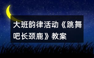 大班韻律活動(dòng)《跳舞吧長(zhǎng)頸鹿》教案