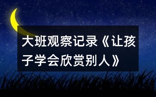 大班觀察記錄《讓孩子學(xué)會(huì)欣賞別人》