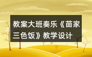 教案大班奏樂《苗家三色飯》教學(xué)設(shè)計(jì)