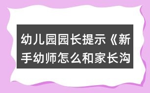 幼兒園園長提示《新手幼師怎么和家長溝通？》