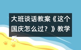 大班談話教案《這個(gè)國(guó)慶怎么過(guò)？》教學(xué)反思