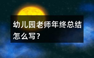 幼兒園老師年終總結(jié)怎么寫？