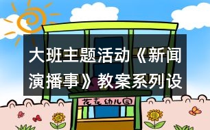 大班主題活動《新聞演播事》教案系列設(shè)計(jì)資料