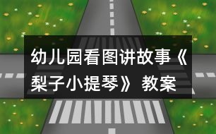 幼兒園看圖講故事《梨子小提琴》 教案及設(shè)計(jì)說(shuō)明