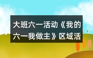 大班六一活動《我的六一我做主》區(qū)域活動方案