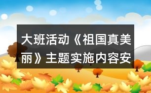 大班活動《祖國真美麗》主題實施內(nèi)容安排表