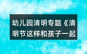 幼兒園清明專題《清明節(jié)這樣和孩子一起過更有教育意義》活動方案