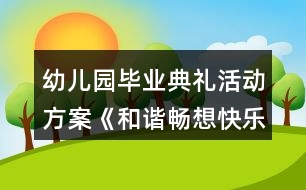 幼兒園畢業(yè)典禮活動(dòng)方案《和諧暢想快樂(lè)起航》