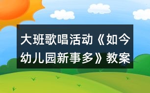 大班歌唱活動《如今幼兒園新事多》教案