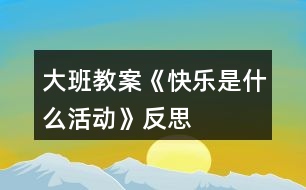 大班教案《快樂是什么活動》反思