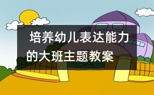  培養(yǎng)幼兒表達(dá)能力的大班主題教案