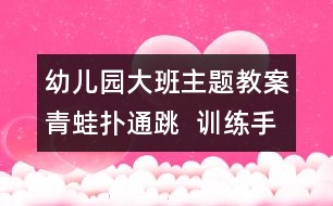 幼兒園大班主題教案：青蛙撲通跳  訓(xùn)練手眼協(xié)調(diào)的動(dòng)作能力