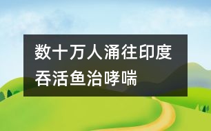 數(shù)十萬人涌往印度 吞活魚治哮喘