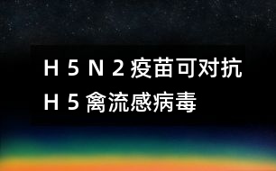 Ｈ５Ｎ２疫苗可對(duì)抗Ｈ５禽流感病毒