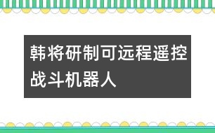 韓將研制可遠(yuǎn)程遙控戰(zhàn)斗機(jī)器人