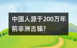 中國(guó)人源于200萬(wàn)年前非洲古猿?