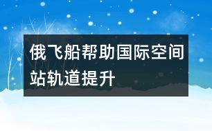 俄飛船幫助國際空間站軌道提升