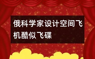 俄科學家設計空間飛機酷似飛碟