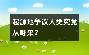 起源地爭議：人類究竟從哪來？