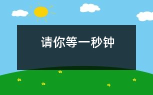 請(qǐng)你等一秒鐘