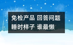 免檢產(chǎn)品 回答問(wèn)題 睡時(shí)樣子 誰(shuí)最懶